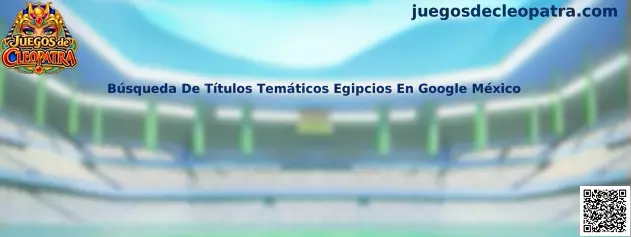Referencia visual para buscar Juegos de Cleopatra y títulos temáticos egipcios en Google México